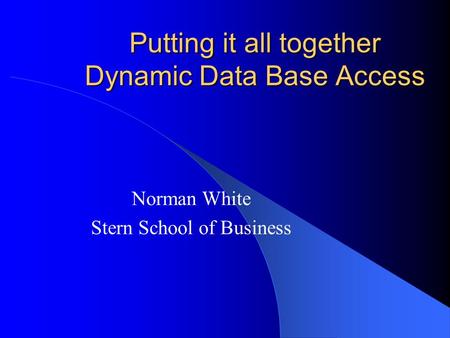 Putting it all together Dynamic Data Base Access Norman White Stern School of Business.