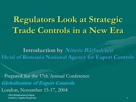 2004 Globalization of Export Controls-A Speaker Perspective1 Regulators Look at Strategic Trade Controls in a New Era Introduction by Nineta Bãrbulescu.