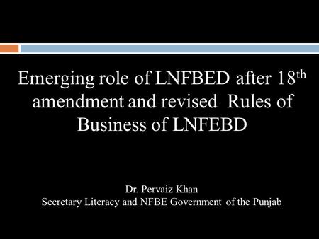 Emerging role of LNFBED after 18 th amendment and revised Rules of Business of LNFEBD Dr. Pervaiz Khan Secretary Literacy and NFBE Government of the Punjab.