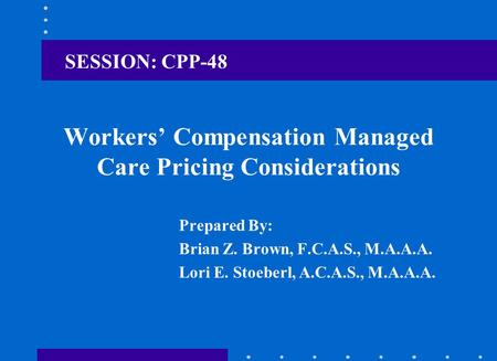 Workers’ Compensation Managed Care Pricing Considerations Prepared By: Brian Z. Brown, F.C.A.S., M.A.A.A. Lori E. Stoeberl, A.C.A.S., M.A.A.A. SESSION:
