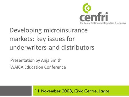 Developing microinsurance markets: key issues for underwriters and distributors Presentation by Anja Smith WAICA Education Conference 11 November 2008,
