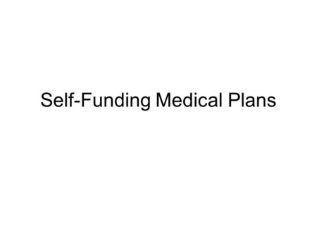 Self-Funding Medical Plans. Advantages of Self-Funding What Are the Advantages of Self- Funding? –Utilizing self-funding, employers frequently find they.