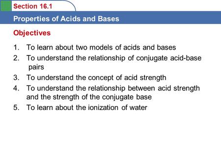 Section 16.1 Properties of Acids and Bases 1. To learn about two models of acids and bases 2. To understand the relationship of conjugate acid-base pairs.