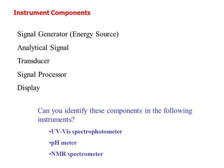 Instrument Components Signal Generator (Energy Source) Analytical Signal Transducer Signal Processor Display Can you identify these components in the following.