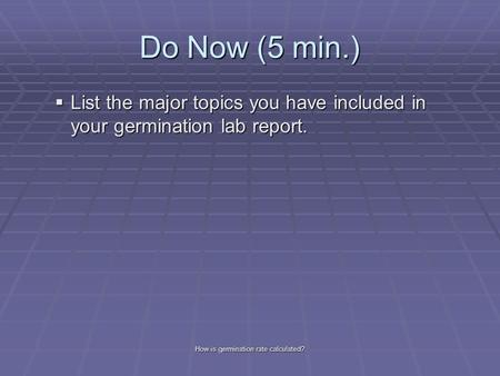 Do Now (5 min.)  List the major topics you have included in your germination lab report. How is germination rate calculated?