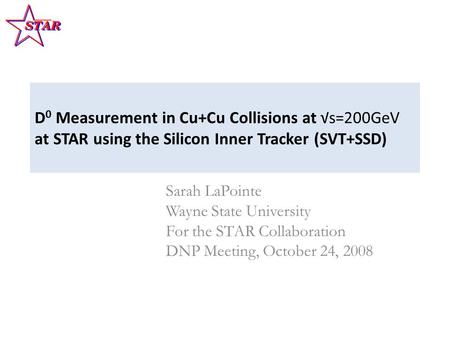 D 0 Measurement in Cu+Cu Collisions at √s=200GeV at STAR using the Silicon Inner Tracker (SVT+SSD) Sarah LaPointe Wayne State University For the STAR Collaboration.