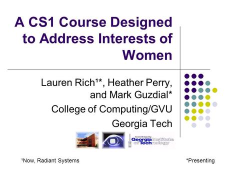 A CS1 Course Designed to Address Interests of Women Lauren Rich¹*, Heather Perry, and Mark Guzdial* College of Computing/GVU Georgia Tech *Presenting¹Now,