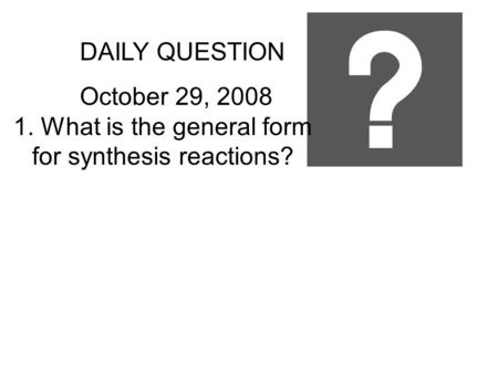 DAILY QUESTION October 29, 2008 1. What is the general form for synthesis reactions?