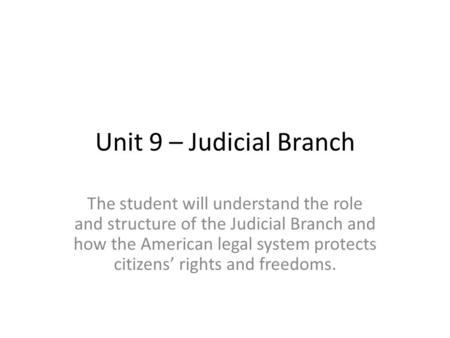 Unit 9 – Judicial Branch The student will understand the role and structure of the Judicial Branch and how the American legal system protects citizens’