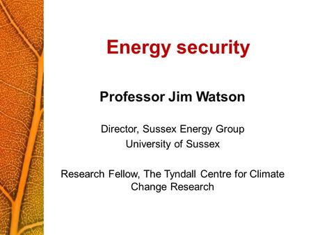 Energy security Professor Jim Watson Director, Sussex Energy Group University of Sussex Research Fellow, The Tyndall Centre for Climate Change Research.