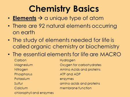 Chemistry Basics Elements  a unique type of atom There are 92 natural elements occurring on earth The study of elements needed for life is called organic.