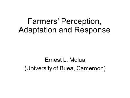 Farmers’ Perception, Adaptation and Response Ernest L. Molua (University of Buea, Cameroon)