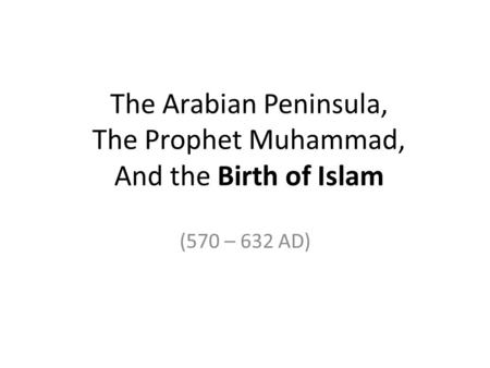 The Arabian Peninsula, The Prophet Muhammad, And the Birth of Islam (570 – 632 AD)