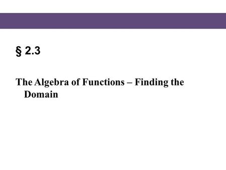 § 2.3 The Algebra of Functions – Finding the Domain.