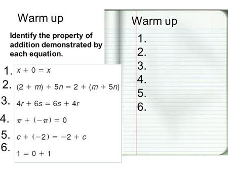 Warm up 1. 2. 3. 4. 5. 6. Identify the property of addition demonstrated by each equation. 1. 2. 3. 4. 5. 6.