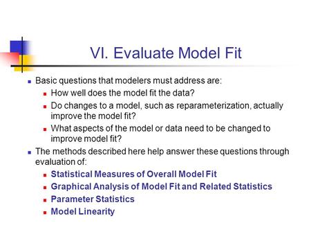 VI. Evaluate Model Fit Basic questions that modelers must address are: How well does the model fit the data? Do changes to a model, such as reparameterization,