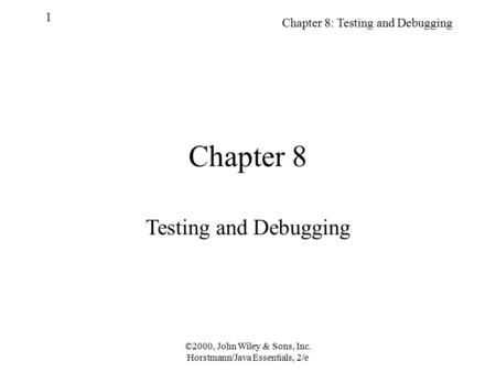 ©2000, John Wiley & Sons, Inc. Horstmann/Java Essentials, 2/e Chapter 8: Testing and Debugging 1 Chapter 8 Testing and Debugging.