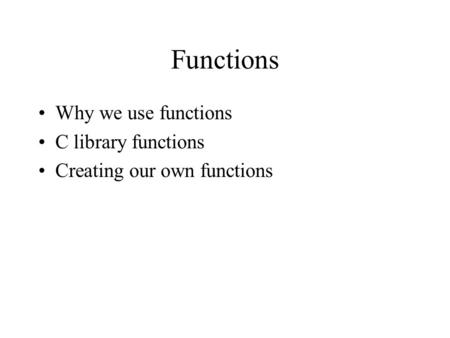 Functions Why we use functions C library functions Creating our own functions.