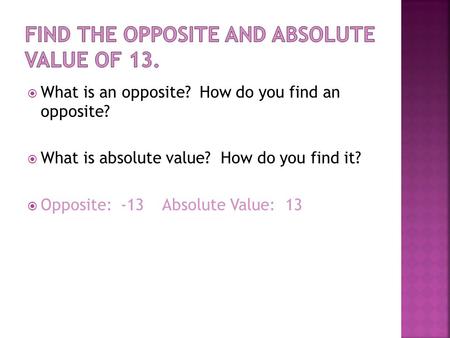  What is an opposite? How do you find an opposite?  What is absolute value? How do you find it?  Opposite: -13Absolute Value: 13.