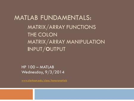 MATLAB FUNDAMENTALS: MATRIX/ARRAY FUNCTIONS THE COLON MATRIX/ARRAY MANIPULATION INPUT/OUTPUT HP 100 – MATLAB Wednesday, 9/3/2014 www.clarkson.edu/class/honorsmatlab.