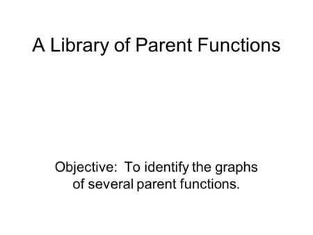A Library of Parent Functions Objective: To identify the graphs of several parent functions.
