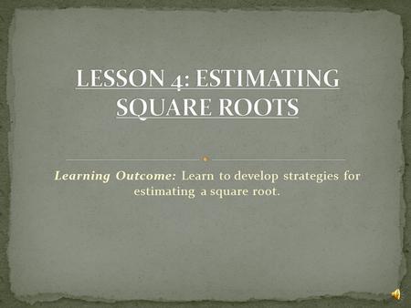 Learning Outcome: Learn to develop strategies for estimating a square root.