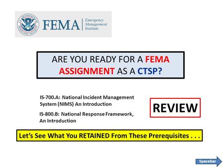ARE YOU READY FOR A FEMA ASSIGNMENT AS A CTSP? IS-700.A: National Incident Management System (NIMS) An Introduction IS-800.B: National Response Framework,