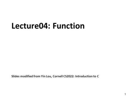1 Lecture04: Function Slides modified from Yin Lou, Cornell CS2022: Introduction to C.