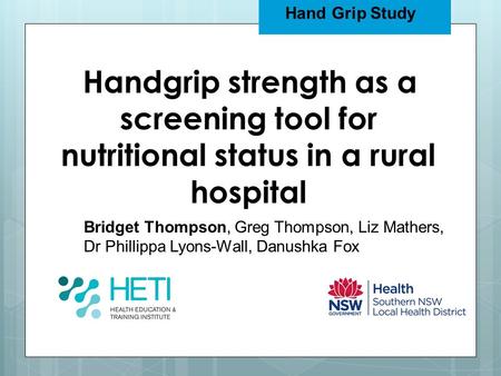 Hand Grip Study Bridget Thompson, Greg Thompson, Liz Mathers, Dr Phillippa Lyons-Wall, Danushka Fox Handgrip strength as a screening tool for nutritional.