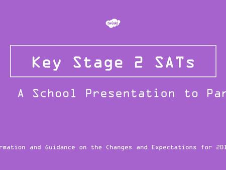 Key Stage 2 SATs Information and Guidance on the Changes and Expectations for 2015/16 A School Presentation to Parents.
