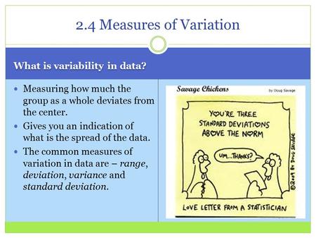 What is variability in data? Measuring how much the group as a whole deviates from the center. Gives you an indication of what is the spread of the data.