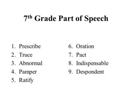 7 th Grade Part of Speech 1.Prescribe 2.Truce 3.Abnormal 4.Pamper 5.Ratify 6.Oration 7.Pact 8.Indispensable 9.Despondent.