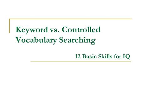 Keyword vs. Controlled Vocabulary Searching 12 Basic Skills for IQ.