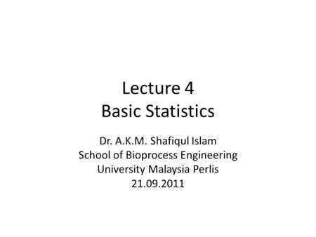 Lecture 4 Basic Statistics Dr. A.K.M. Shafiqul Islam School of Bioprocess Engineering University Malaysia Perlis 21.09.2011.