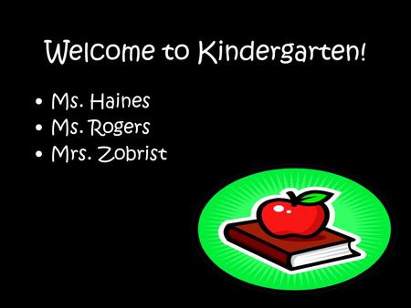 Welcome to Kindergarten! Ms. Haines Ms. Rogers Mrs. Zobrist.