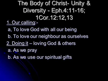 The Body of Christ- Unity & Diversity - Eph.4:11-16; 1Cor.12:12,13 1. Our calling:- a, To love God with all our being a, To love God with all our being.