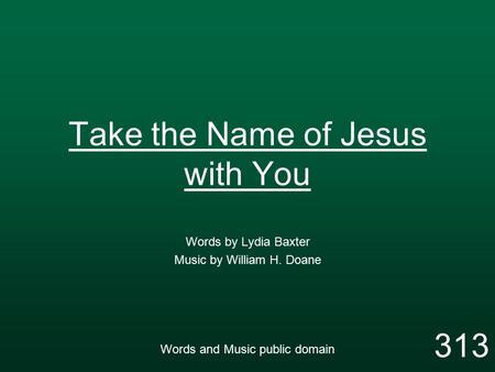 Take the Name of Jesus with You Words by Lydia Baxter Music by William H. Doane Words and Music public domain 313.