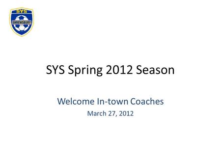 SYS Spring 2012 Season Welcome In-town Coaches March 27, 2012.