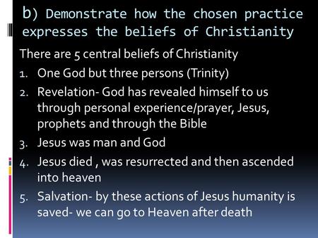 B ) Demonstrate how the chosen practice expresses the beliefs of Christianity There are 5 central beliefs of Christianity 1. One God but three persons.
