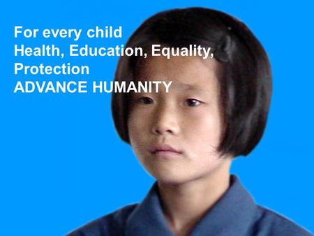 For every child Health, Education, Equality, Protection ADVANCE HUMANITY.