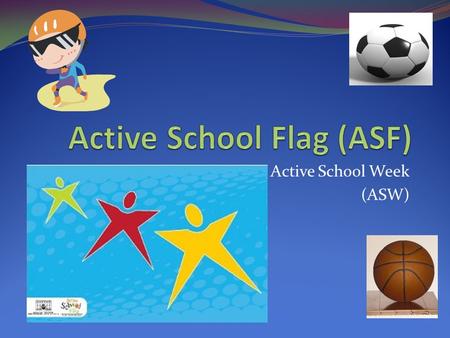 Active School Week (ASW). What is the Active School Flag? The Active School Flag is a flag that will show everyone that our school is physically active.