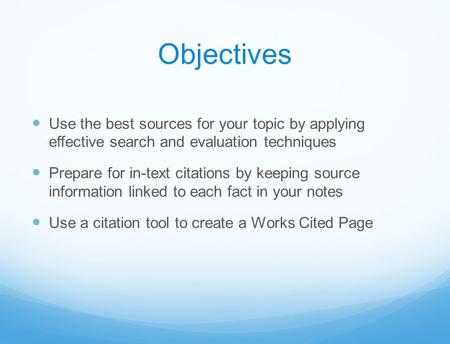 Objectives Use the best sources for your topic by applying effective search and evaluation techniques Prepare for in-text citations by keeping source information.