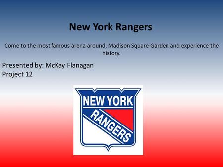 New York Rangers Come to the most famous arena around, Madison Square Garden and experience the history. Presented by: McKay Flanagan Project 12.