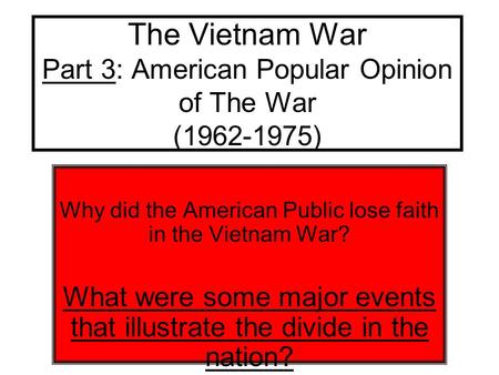 The Vietnam War Part 3: American Popular Opinion of The War (1962-1975) Why did the American Public lose faith in the Vietnam War? What were some major.