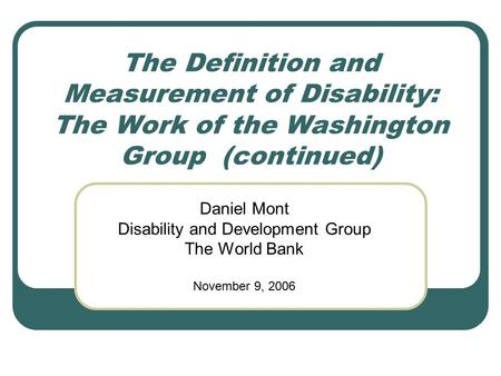 The Definition and Measurement of Disability: The Work of the Washington Group (continued) Daniel Mont Disability and Development Group The World Bank.
