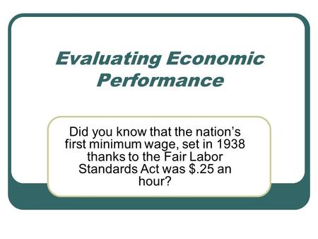 Evaluating Economic Performance Did you know that the nation’s first minimum wage, set in 1938 thanks to the Fair Labor Standards Act was $.25 an hour?