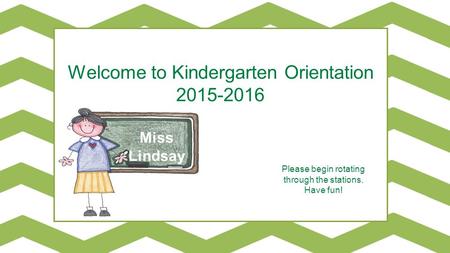 Miss Lindsay Welcome to Kindergarten Orientation 2015-2016 Please begin rotating through the stations. Have fun!