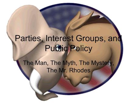 Parties, Interest Groups, and Public Policy The Man, The Myth, The Mystery, The Mr. Rhodes.