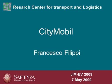 CityMobil Resarch Center for transport and Logistics Francesco Filippi JIM-EV 2009 7 May 2009.