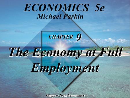 CHAPTER 9 The Economy at Full Employment CHAPTER 9 The Economy at Full Employment Chapter 26 in Economics Michael Parkin ECONOMICS 5e.